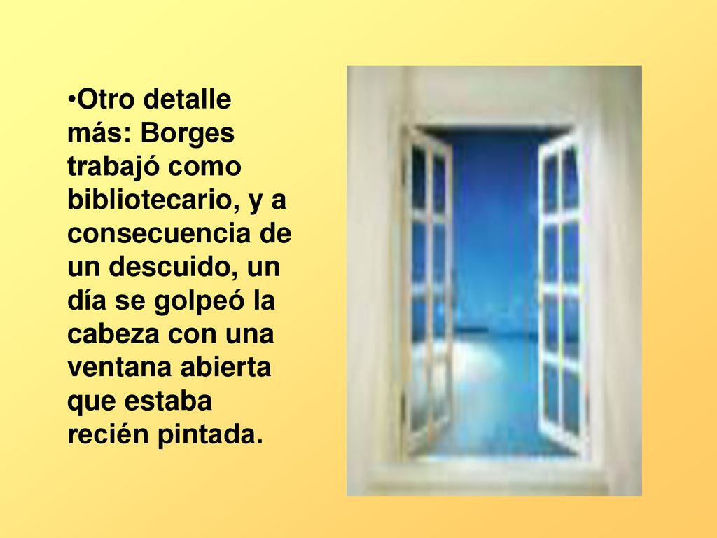 Otro detalle más: Borges trabajó como bibliotecario, y a consecuencia de un descuido, un día se golpeó la cabeza con una ventana abierta que estaba recién pintada.