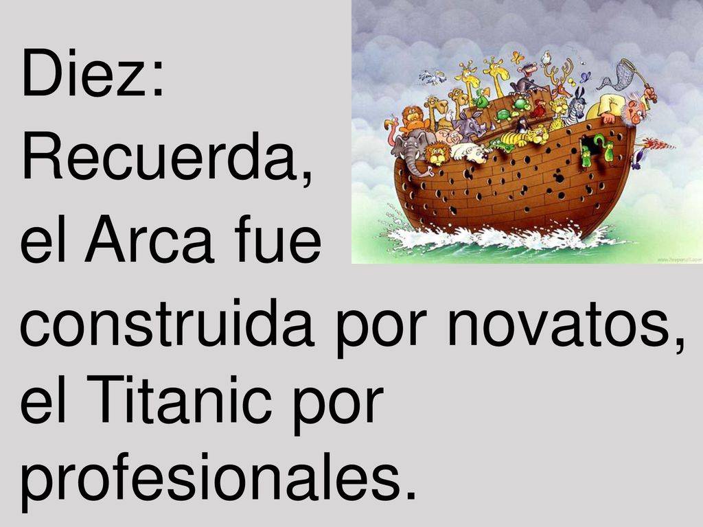 Diez: Recuerda, el Arca fue construida por novatos, el Titanic por profesionales.