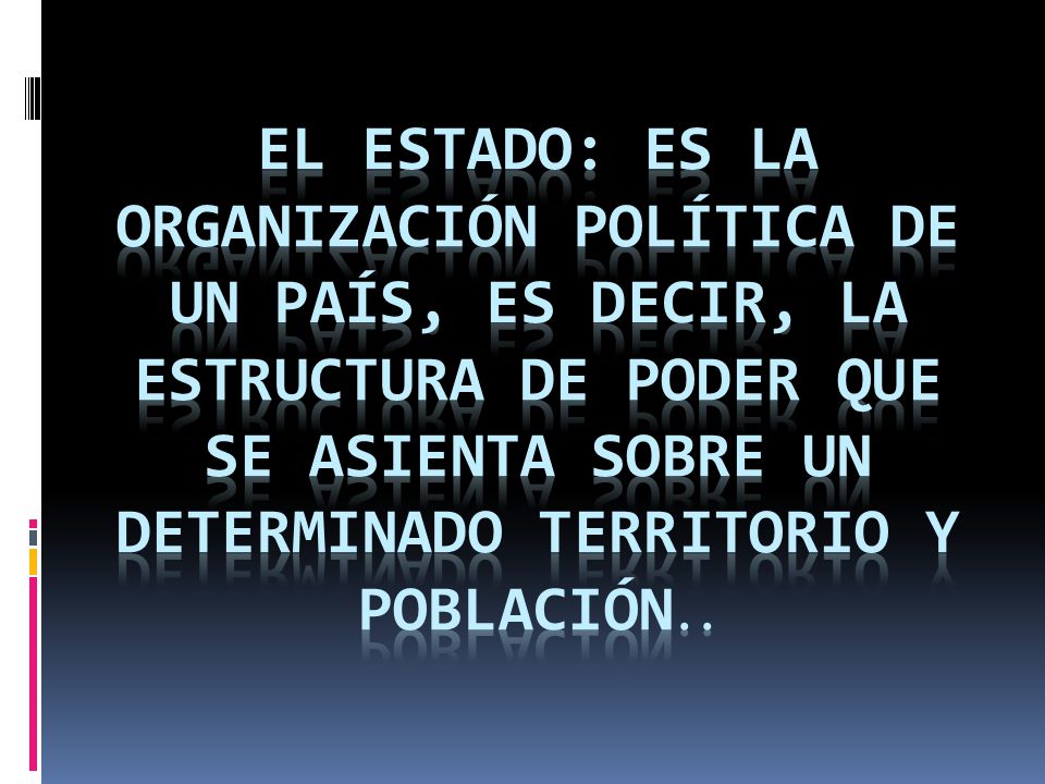 El Estado: es la organización política de un país, es decir, la estructura de poder que se asienta sobre un determinado territorio y población..