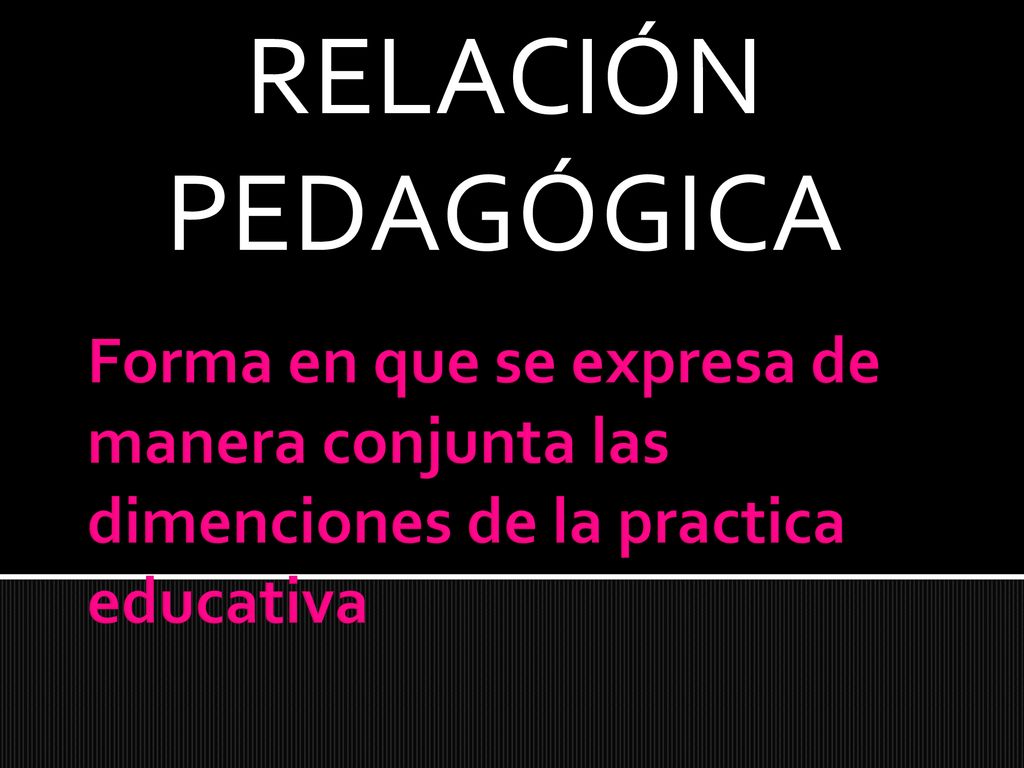 RELACIÓN PEDAGÓGICA Forma en que se expresa de manera conjunta las dimenciones de la practica educativa.