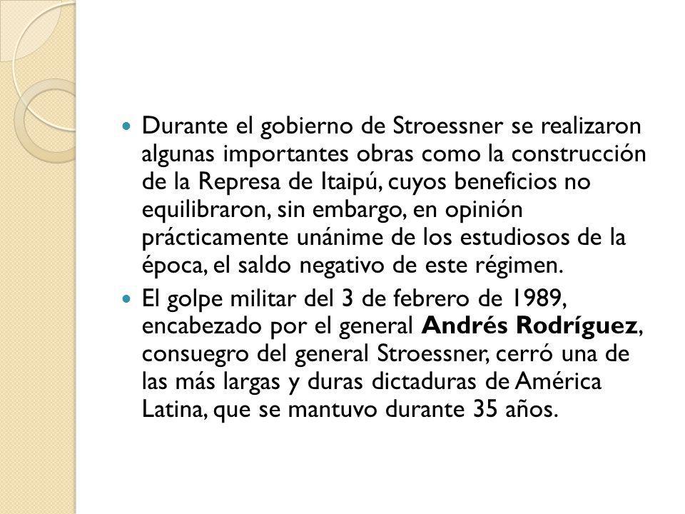 Durante el gobierno de Stroessner se realizaron algunas importantes obras como la construcción de la Represa de Itaipú, cuyos beneficios no equilibraron, sin embargo, en opinión prácticamente unánime de los estudiosos de la época, el saldo negativo de este régimen.