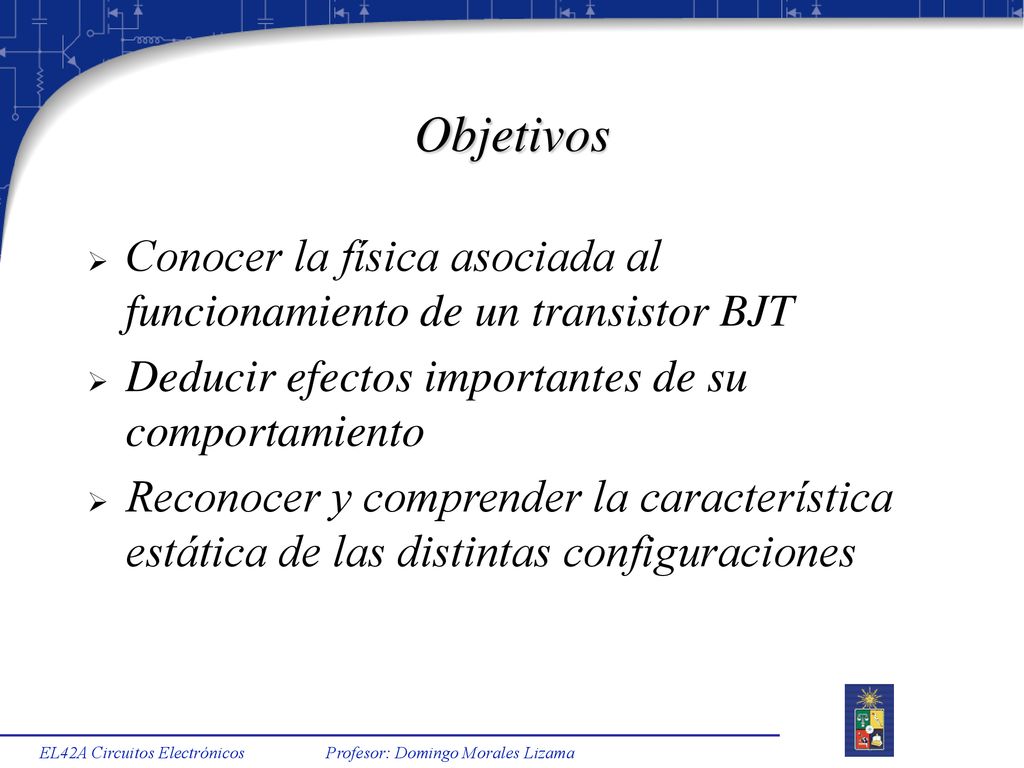 Objetivos Conocer la física asociada al funcionamiento de un transistor BJT. Deducir efectos importantes de su comportamiento.