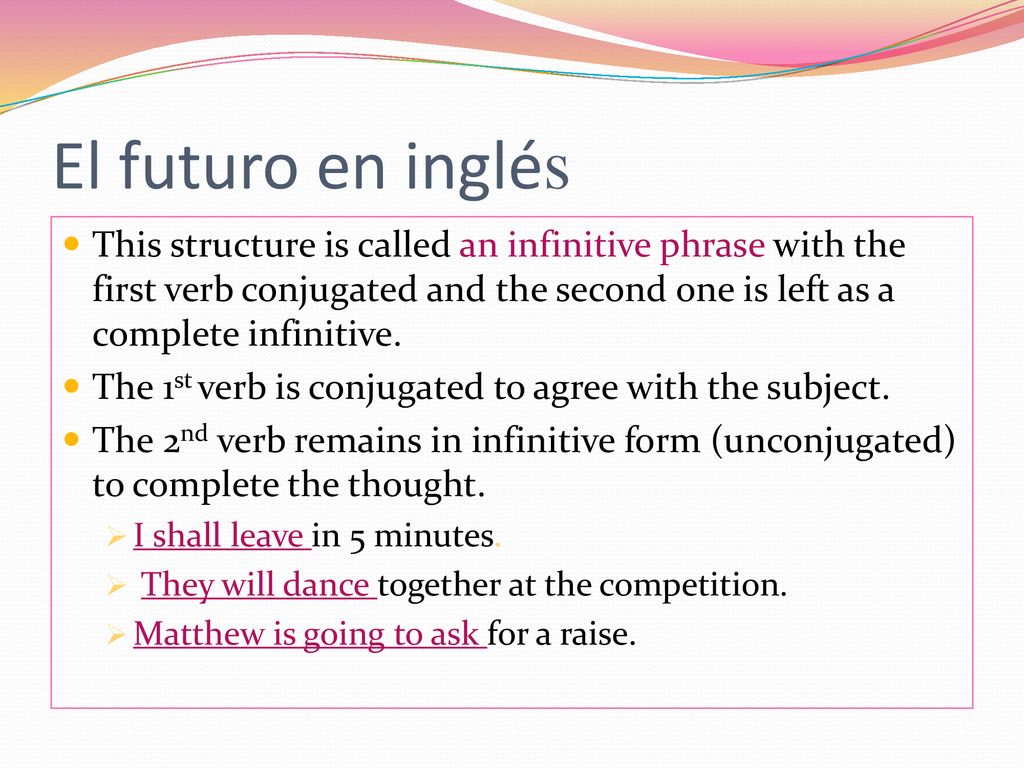 El futuro en inglés This structure is called an infinitive phrase with the first verb conjugated and the second one is left as a complete infinitive.