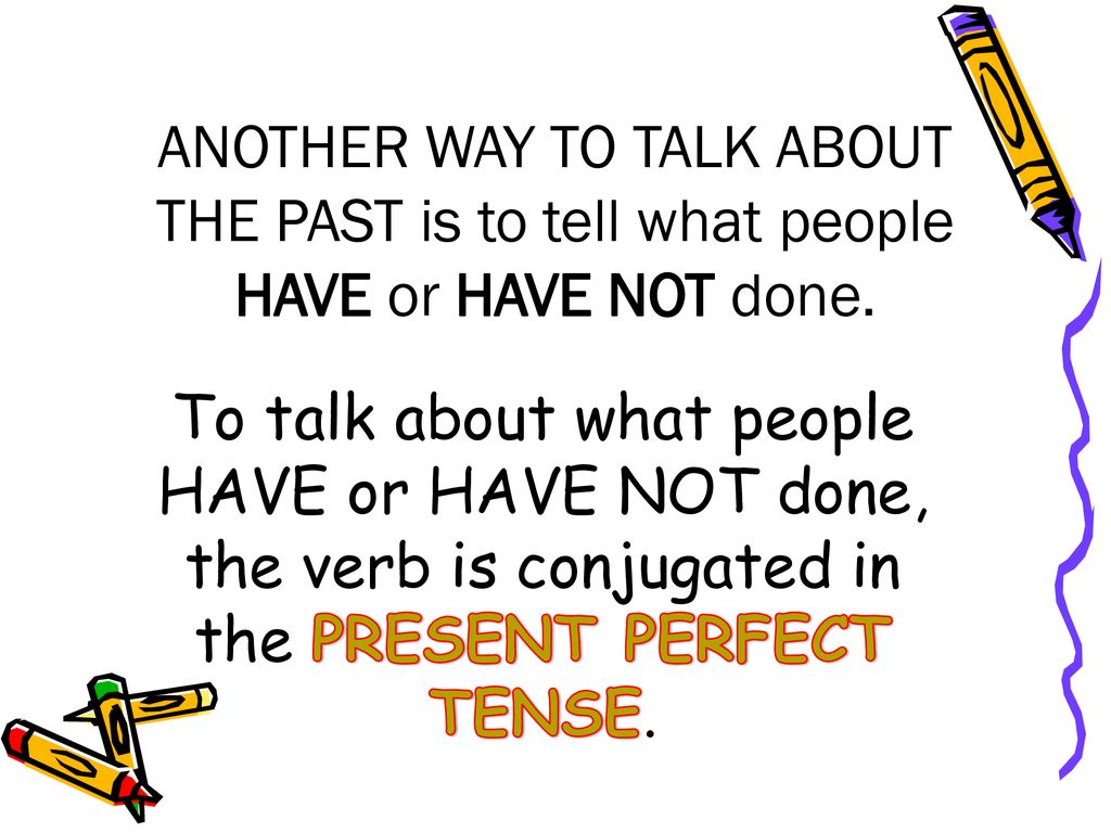 ANOTHER WAY TO TALK ABOUT THE PAST is to tell what people HAVE or HAVE NOT done.