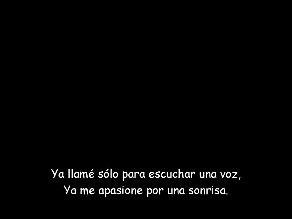 Ya llamé sólo para escuchar una voz, Ya me apasione por una sonrisa.