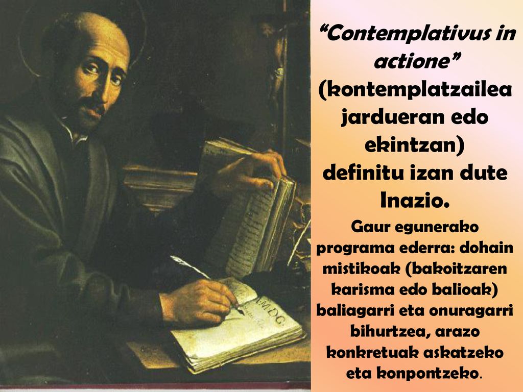 Contemplativus in actione (kontemplatzailea jardueran edo ekintzan) definitu izan dute Inazio.