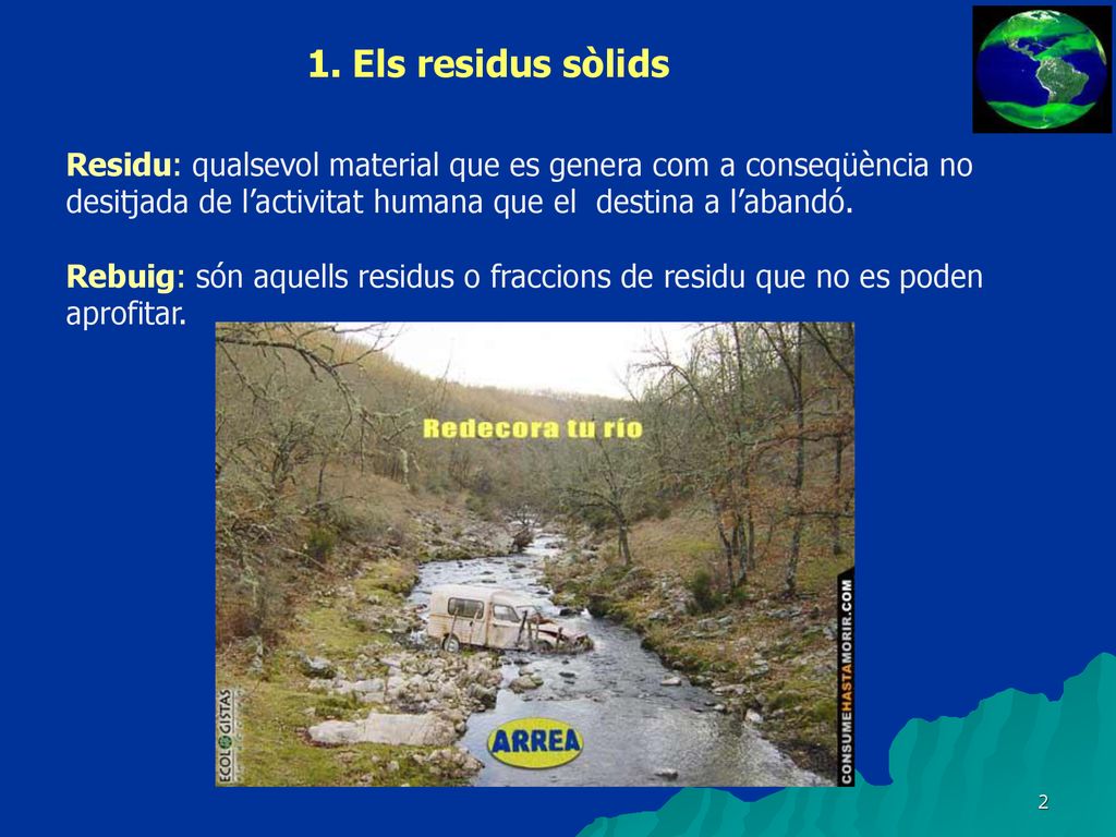 1. Els residus sòlids Residu: qualsevol material que es genera com a conseqüència no desitjada de l’activitat humana que el destina a l’abandó.