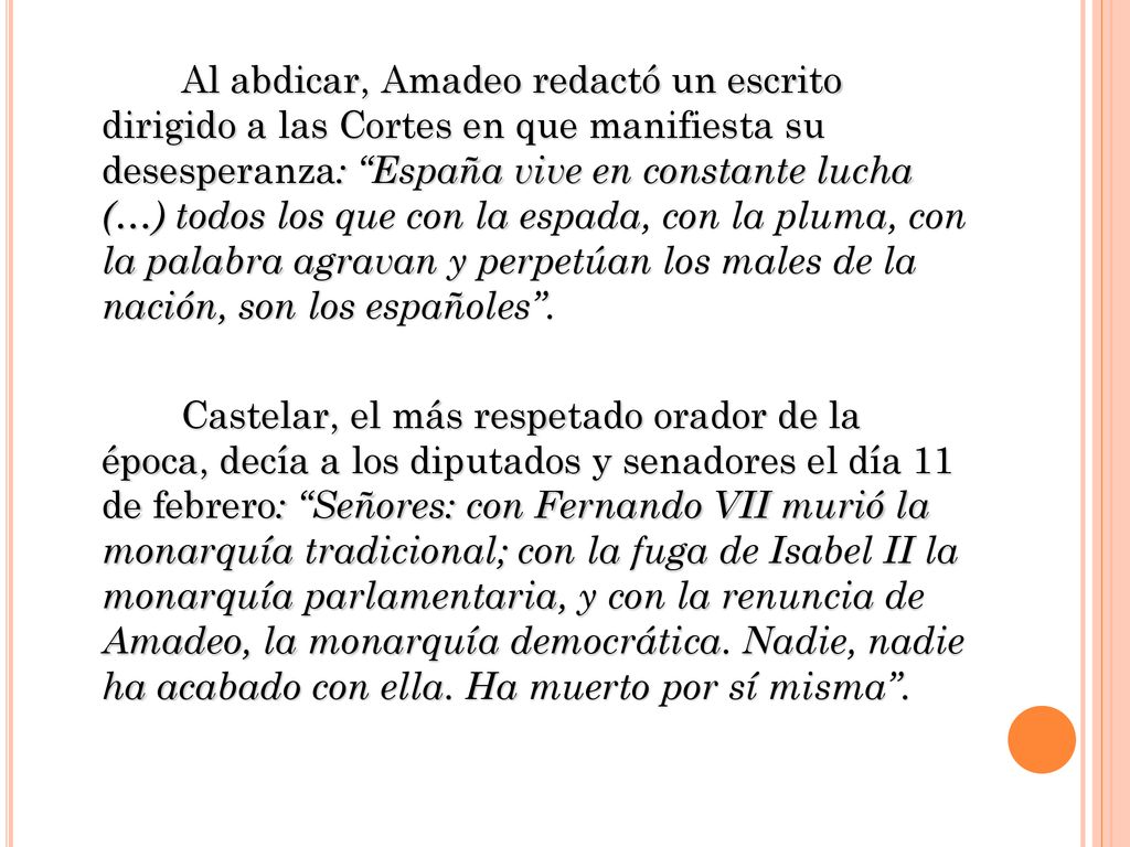 Al abdicar, Amadeo redactó un escrito dirigido a las Cortes en que manifiesta su desesperanza: España vive en constante lucha (…) todos los que con la espada, con la pluma, con la palabra agravan y perpetúan los males de la nación, son los españoles .