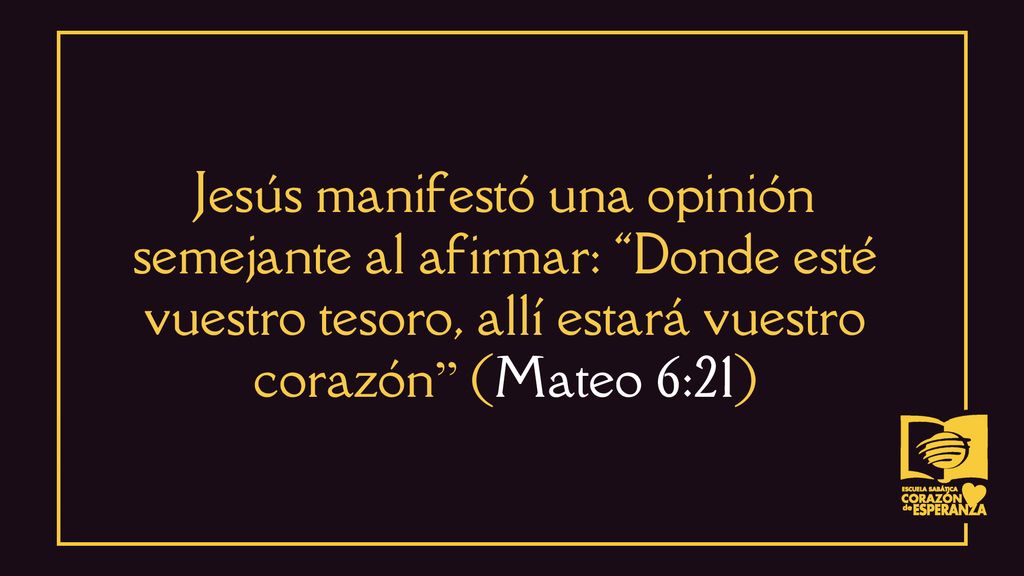 Jesús manifestó una opinión semejante al afirmar: Donde esté vuestro tesoro, allí estará vuestro corazón (Mateo 6:21)