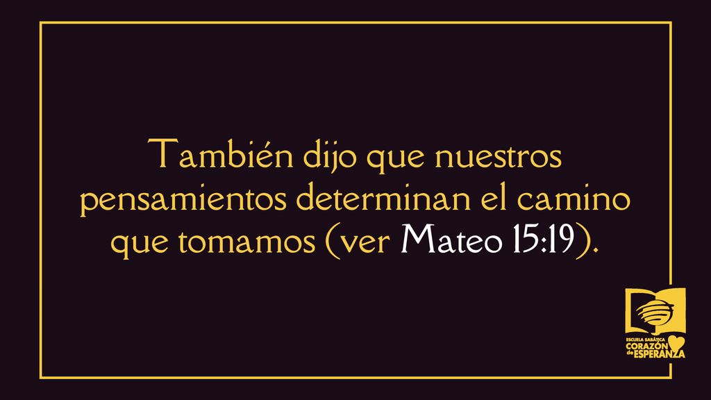También dijo que nuestros pensamientos determinan el camino que tomamos (ver Mateo 15:19).