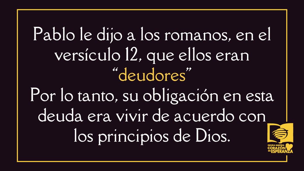Pablo le dijo a los romanos, en el versículo 12, que ellos eran deudores Por lo tanto, su obligación en esta deuda era vivir de acuerdo con los principios de Dios.