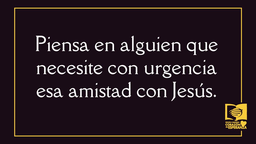 Piensa en alguien que necesite con urgencia esa amistad con Jesús.