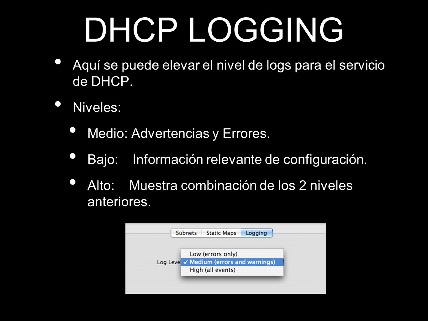DHCP LOGGING Aquí se puede elevar el nivel de logs para el servicio de DHCP. Niveles: Medio: Advertencias y Errores.