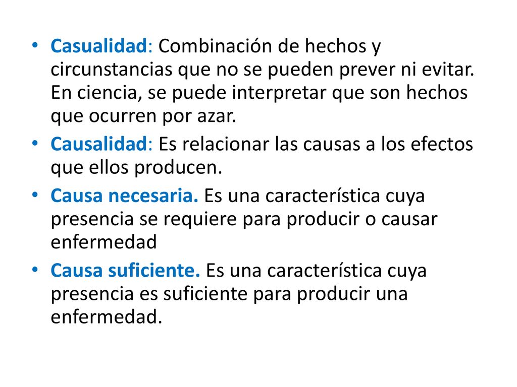 Casualidad: Combinación de hechos y circunstancias que no se pueden prever ni evitar. En ciencia, se puede interpretar que son hechos que ocurren por azar.