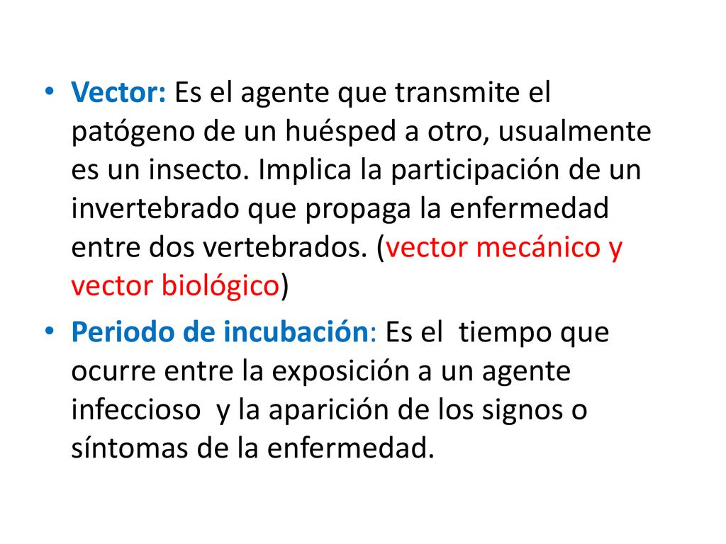 Vector: Es el agente que transmite el patógeno de un huésped a otro, usualmente es un insecto. Implica la participación de un invertebrado que propaga la enfermedad entre dos vertebrados. (vector mecánico y vector biológico)