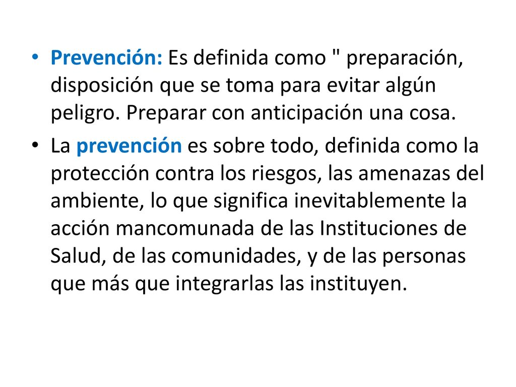 Prevención: Es definida como preparación, disposición que se toma para evitar algún peligro. Preparar con anticipación una cosa.