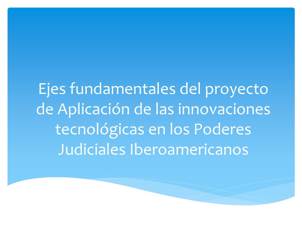 Ejes fundamentales del proyecto de Aplicación de las innovaciones tecnológicas en los Poderes Judiciales Iberoamericanos