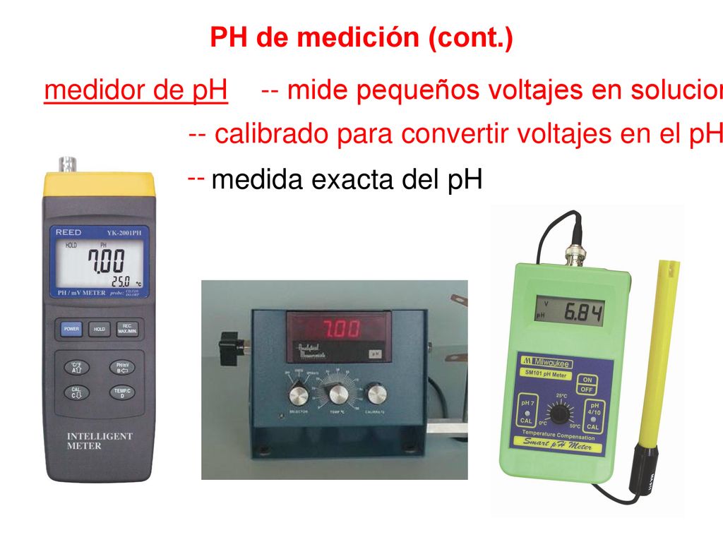 PH de medición (cont.) medidor de pH -- mide pequeños voltajes en soluciones. -- calibrado para convertir voltajes en el pH.