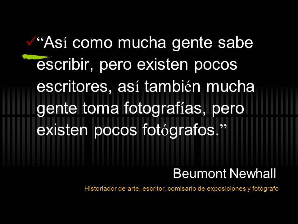 Así como mucha gente sabe escribir, pero existen pocos escritores, así también mucha gente toma fotografías, pero existen pocos fotógrafos.
