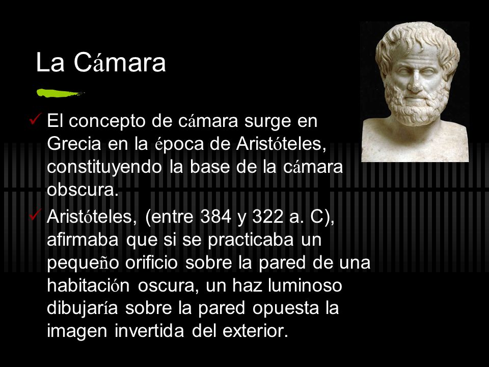 La Cámara El concepto de cámara surge en Grecia en la época de Aristóteles, constituyendo la base de la cámara obscura.