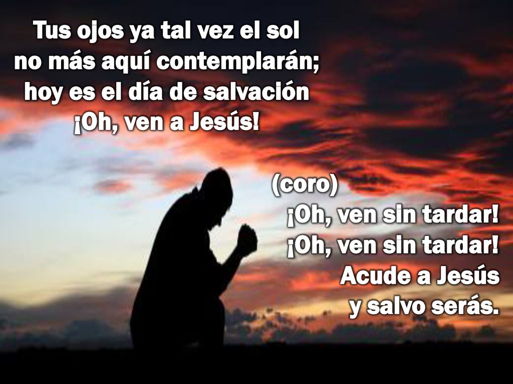 Tus ojos ya tal vez el sol no más aquí contemplarán; hoy es el día de salvación ¡Oh, ven a Jesús!