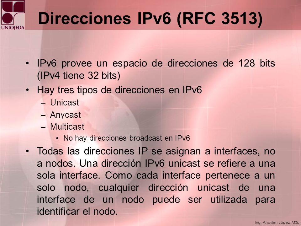 Direcciones IPv6 (RFC 3513) IPv6 provee un espacio de direcciones de 128 bits (IPv4 tiene 32 bits) Hay tres tipos de direcciones en IPv6.
