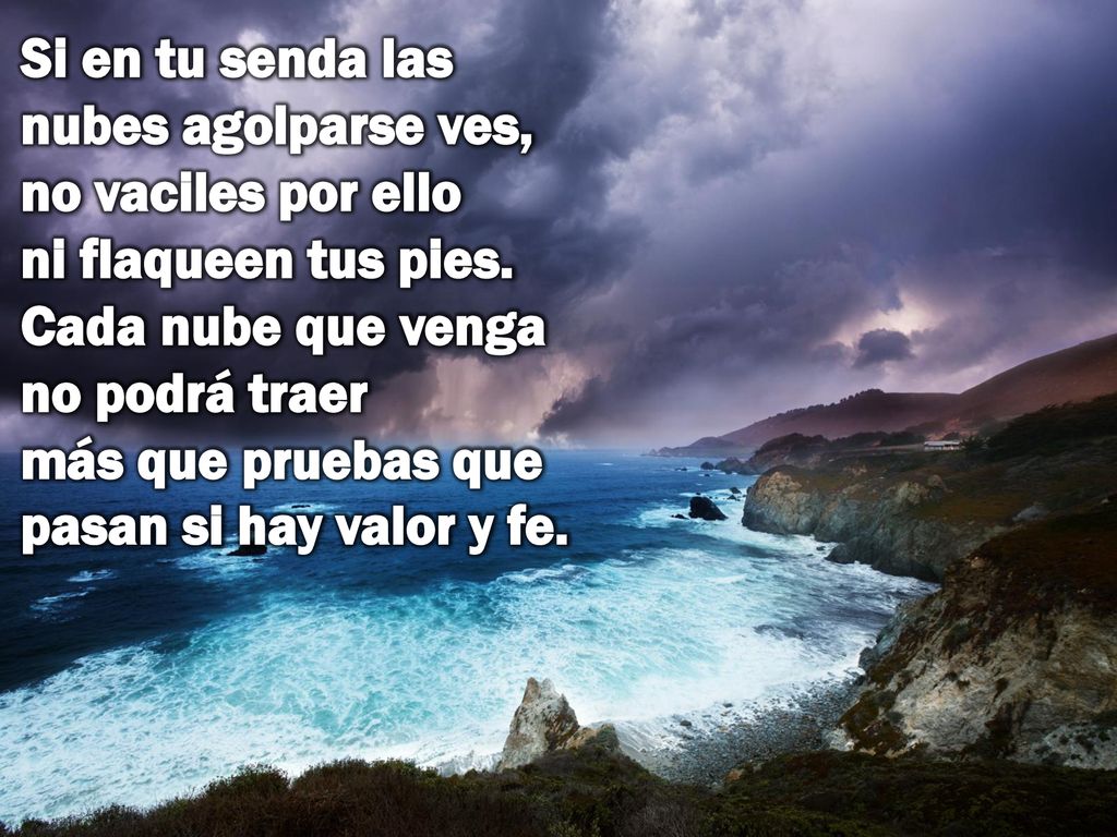 Si en tu senda las nubes agolparse ves, no vaciles por ello ni flaqueen tus pies.
