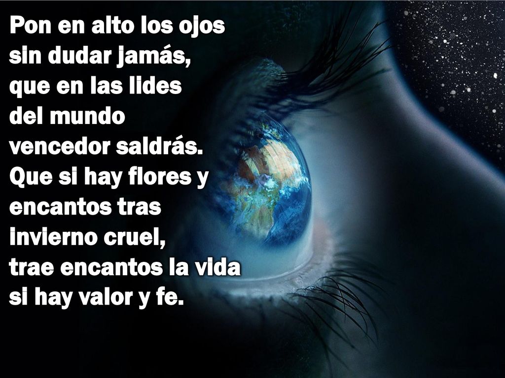 Pon en alto los ojos sin dudar jamás, que en las lides del mundo vencedor saldrás.