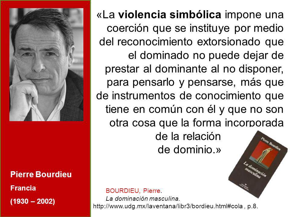 «La violencia simbólica impone una coerción que se instituye por medio del reconocimiento extorsionado que el dominado no puede dejar de prestar al dominante al no disponer, para pensarlo y pensarse, más que de instrumentos de conocimiento que tiene en común con él y que no son otra cosa que la forma incorporada