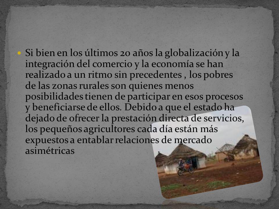 Si bien en los últimos 20 años la globalización y la integración del comercio y la economía se han realizado a un ritmo sin precedentes , los pobres de las zonas rurales son quienes menos posibilidades tienen de participar en esos procesos y beneficiarse de ellos.