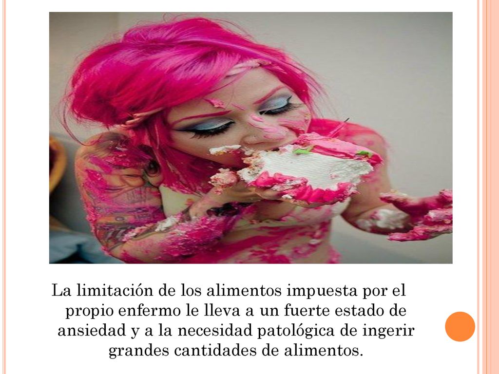 La limitación de los alimentos impuesta por el propio enfermo le lleva a un fuerte estado de ansiedad y a la necesidad patológica de ingerir grandes cantidades de alimentos.