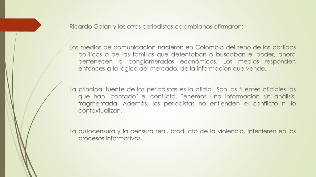 Ricardo Galán y los otros periodistas colombianos afirmaron: Los medios de comunicación nacieron en Colombia del seno de los partidos políticos o de las familias que detentaban o buscaban el poder, ahora pertenecen a conglomerados económicos.