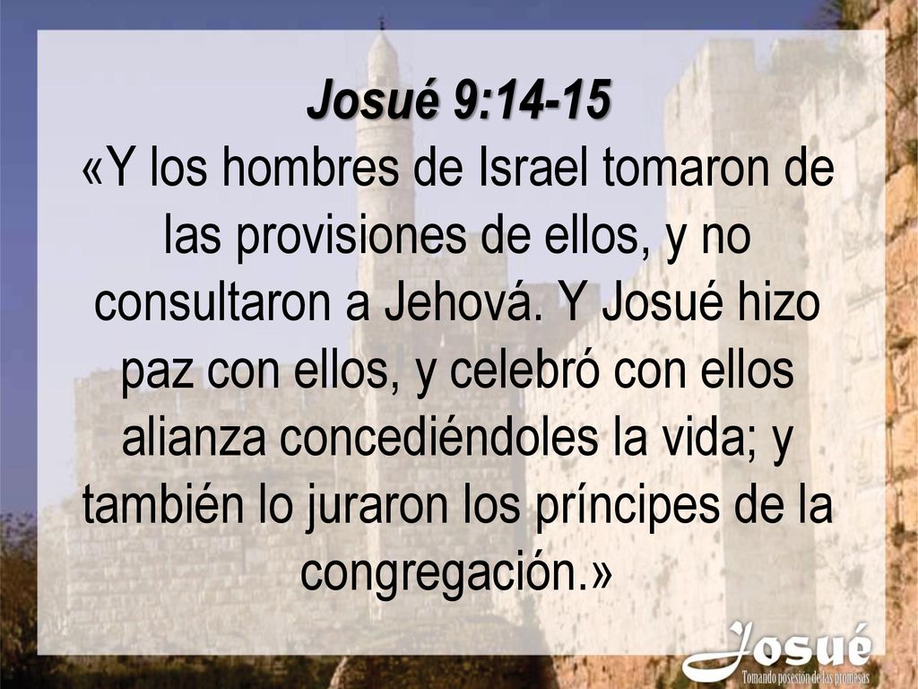 Josué 9:14-15 «Y los hombres de Israel tomaron de las provisiones de ellos, y no consultaron a Jehová.