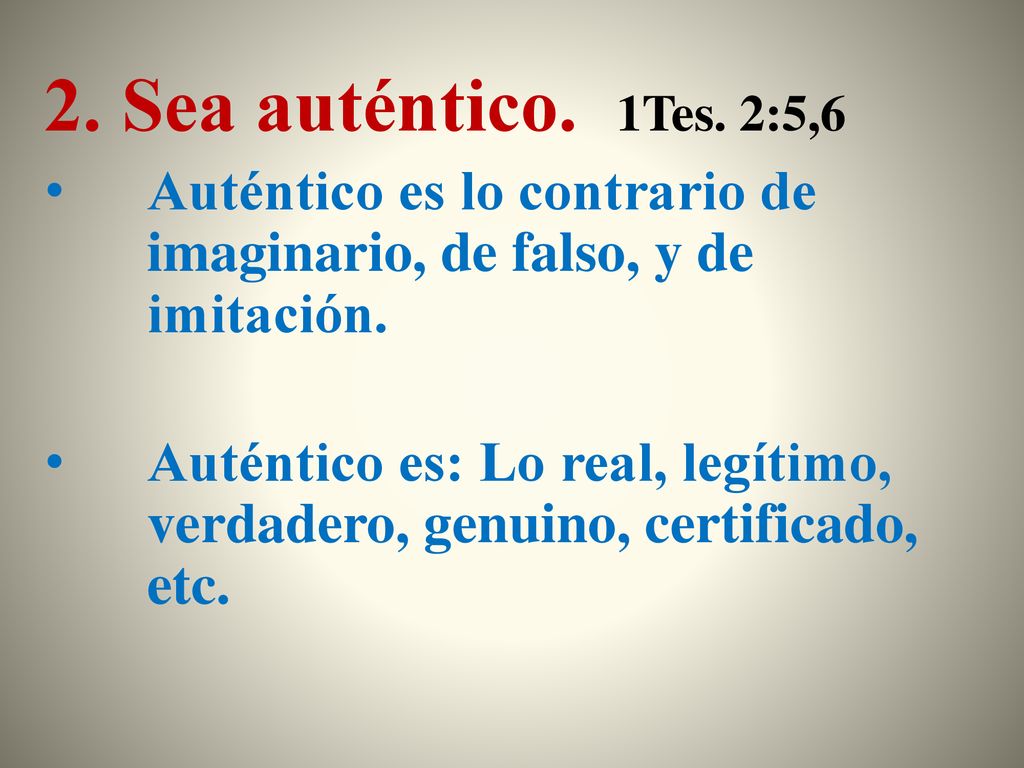 2. Sea auténtico. 1Tes. 2:5,6 Auténtico es lo contrario de imaginario, de falso, y de imitación.