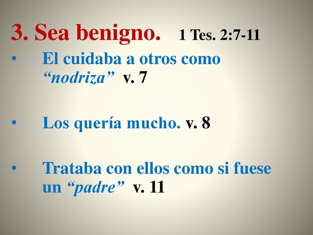 3. Sea benigno. 1 Tes. 2:7-11 El cuidaba a otros como nodriza v. 7