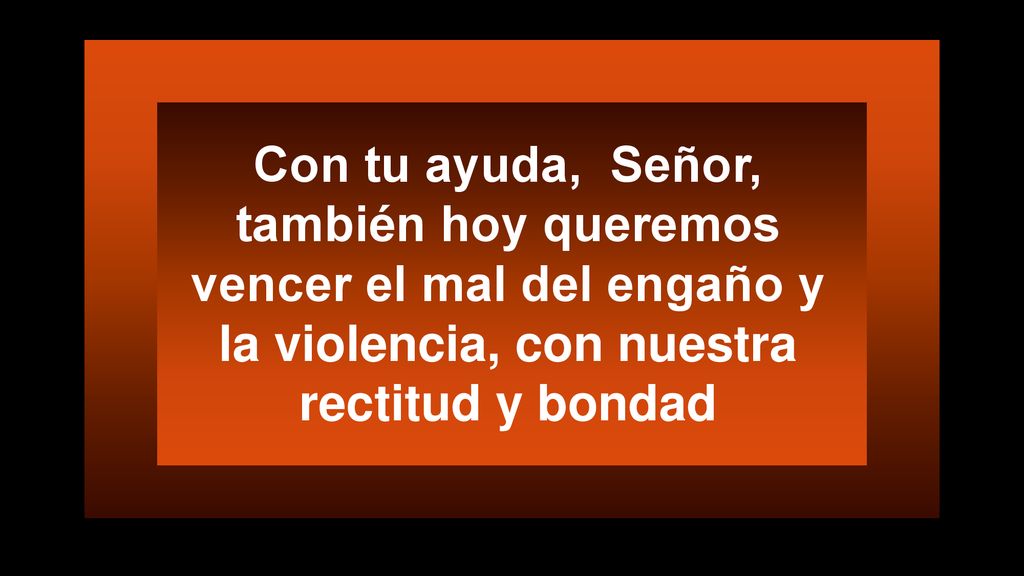 Con tu ayuda, Señor, también hoy queremos vencer el mal del engaño y la violencia, con nuestra rectitud y bondad
