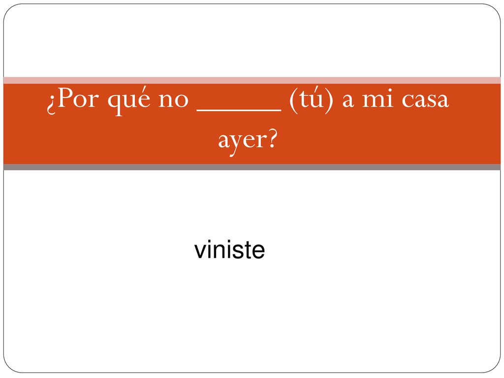 ¿Por qué no _____ (tú) a mi casa ayer