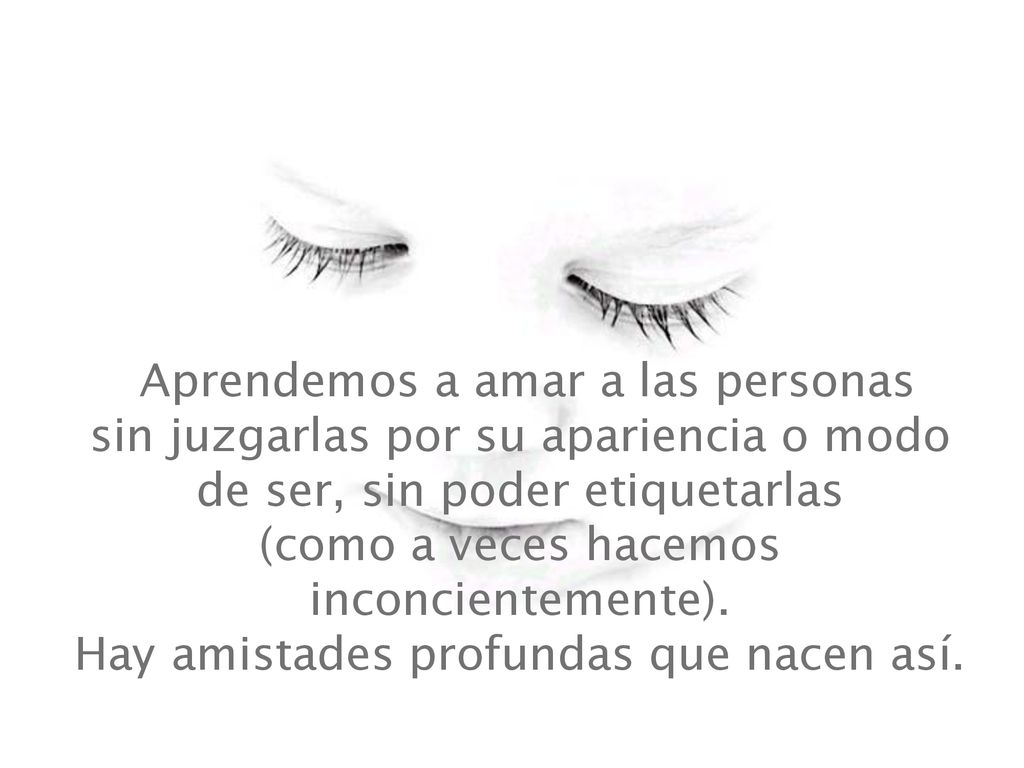 Aprendemos a amar a las personas sin juzgarlas por su apariencia o modo de ser, sin poder etiquetarlas (como a veces hacemos inconcientemente).