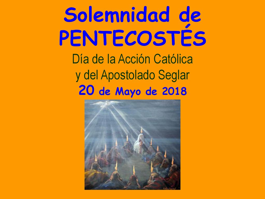 Solemnidad de PENTECOSTÉS Día de la Acción Católica y del Apostolado Seglar 20 de Mayo de 2018