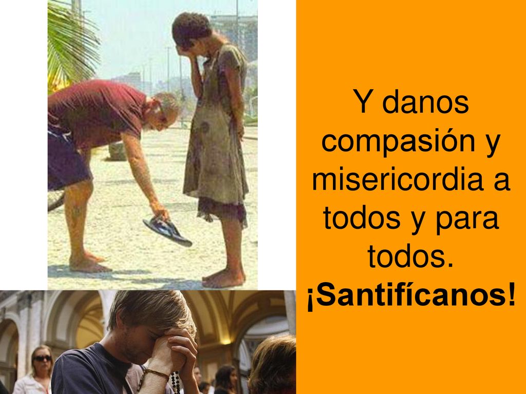 Y danos compasión y misericordia a todos y para todos. ¡Santifícanos!