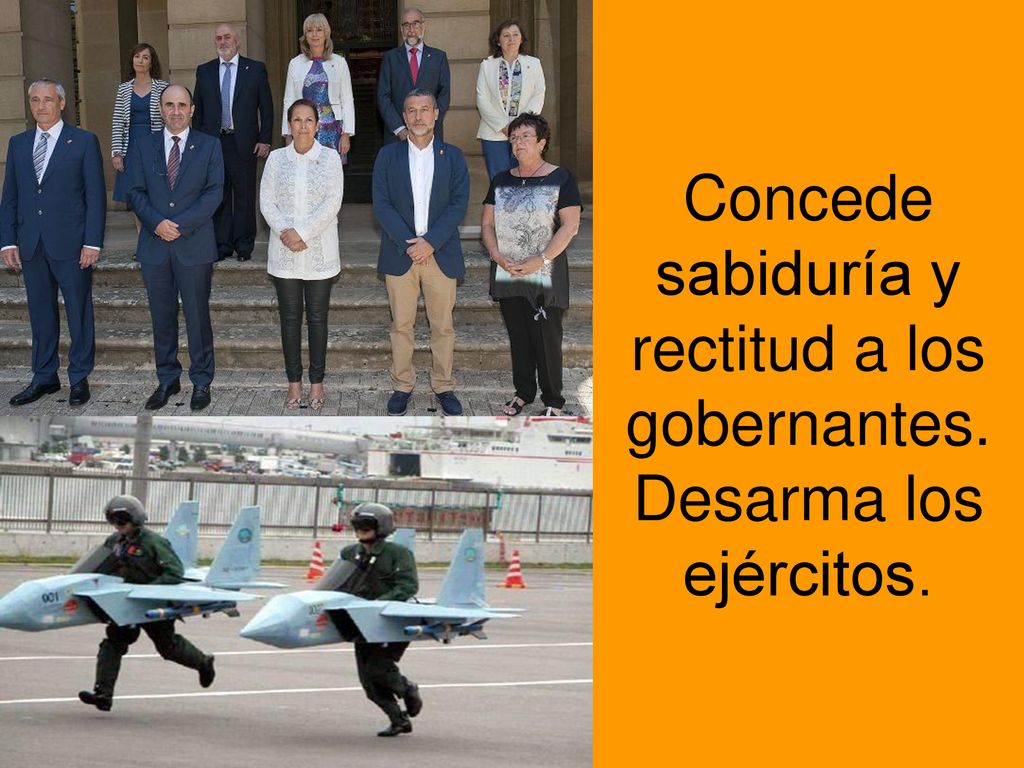 Concede sabiduría y rectitud a los gobernantes. Desarma los ejércitos.
