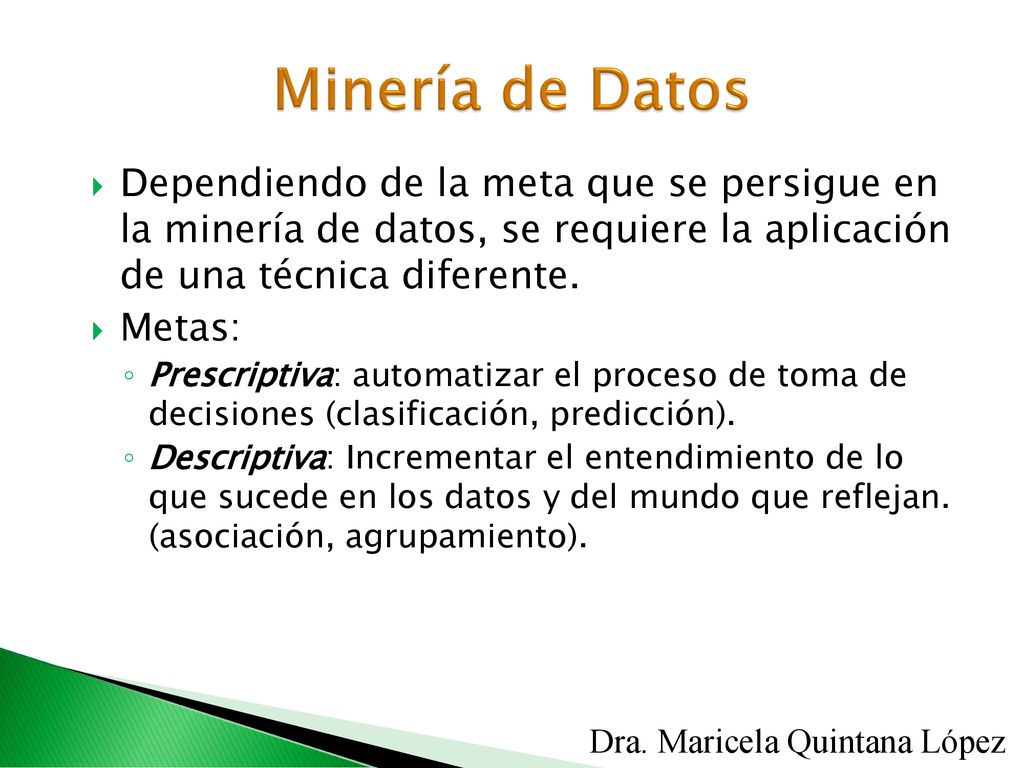Minería de Datos Dependiendo de la meta que se persigue en la minería de datos, se requiere la aplicación de una técnica diferente.