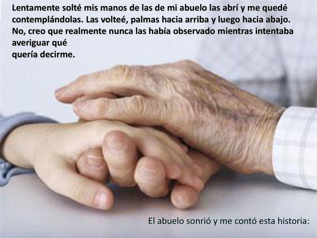 Lentamente solté mis manos de las de mi abuelo las abrí y me quedé contemplándolas. Las volteé, palmas hacia arriba y luego hacia abajo.