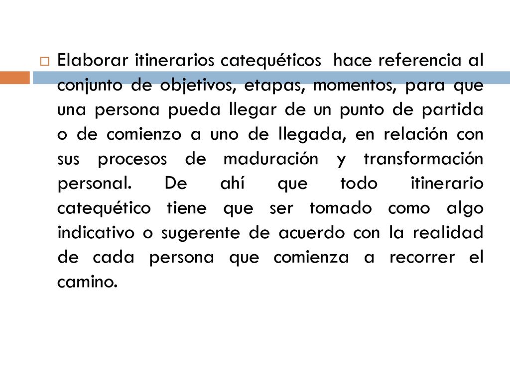 Elaborar itinerarios catequéticos hace referencia al conjunto de objetivos, etapas, momentos, para que una persona pueda llegar de un punto de partida o de comienzo a uno de llegada, en relación con sus procesos de maduración y transformación personal.
