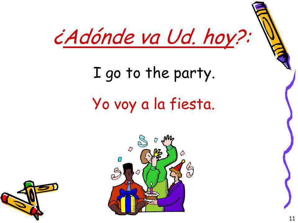 ¿Adónde va Ud. hoy : I go to the party. Yo voy a la fiesta.