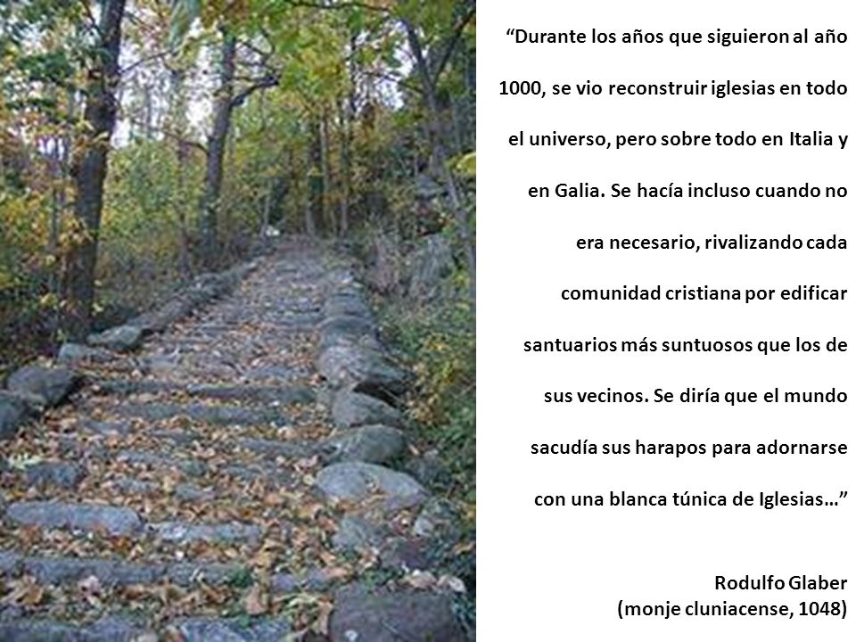 Durante los años que siguieron al año 1000, se vio reconstruir iglesias en todo el universo, pero sobre todo en Italia y en Galia. Se hacía incluso cuando no era necesario, rivalizando cada comunidad cristiana por edificar santuarios más suntuosos que los de sus vecinos. Se diría que el mundo sacudía sus harapos para adornarse con una blanca túnica de Iglesias…