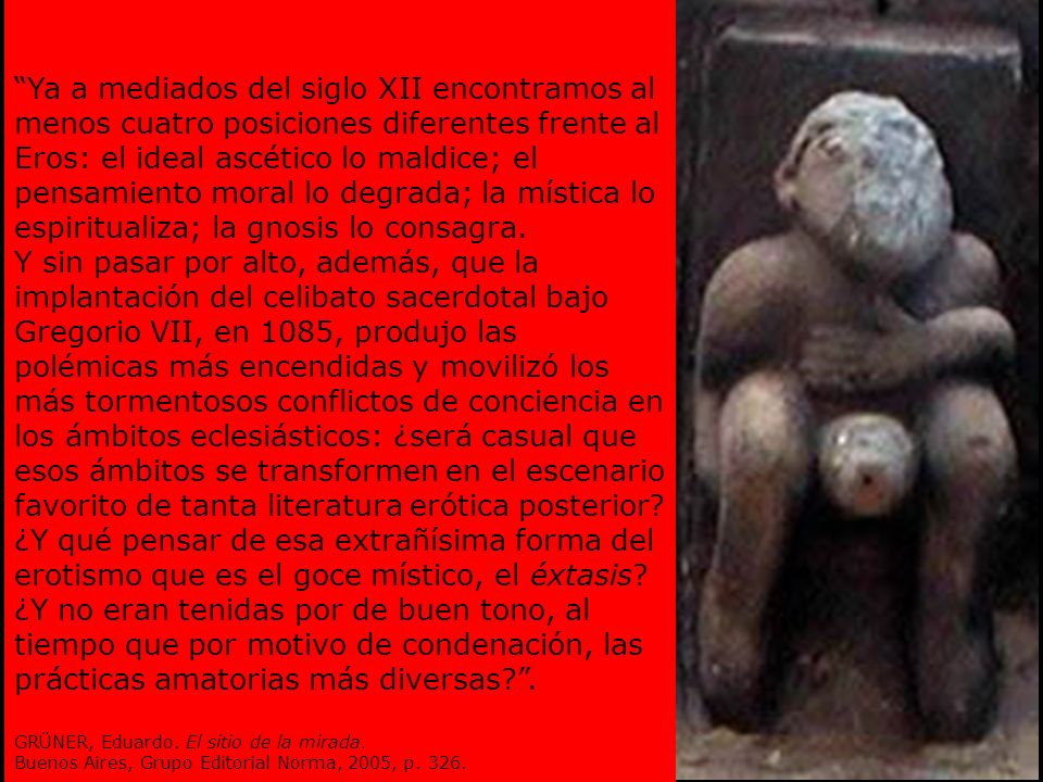 Ya a mediados del siglo XII encontramos al menos cuatro posiciones diferentes frente al Eros: el ideal ascético lo maldice; el pensamiento moral lo degrada; la mística lo espiritualiza; la gnosis lo consagra.