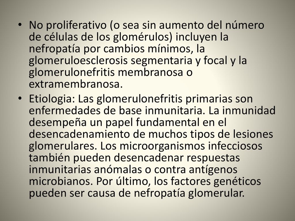 No proliferativo (o sea sin aumento del número de células de los glomérulos) incluyen la nefropatía por cambios mínimos, la glomeruloesclerosis segmentaria y focal y la glomerulonefritis membranosa o extramembranosa.