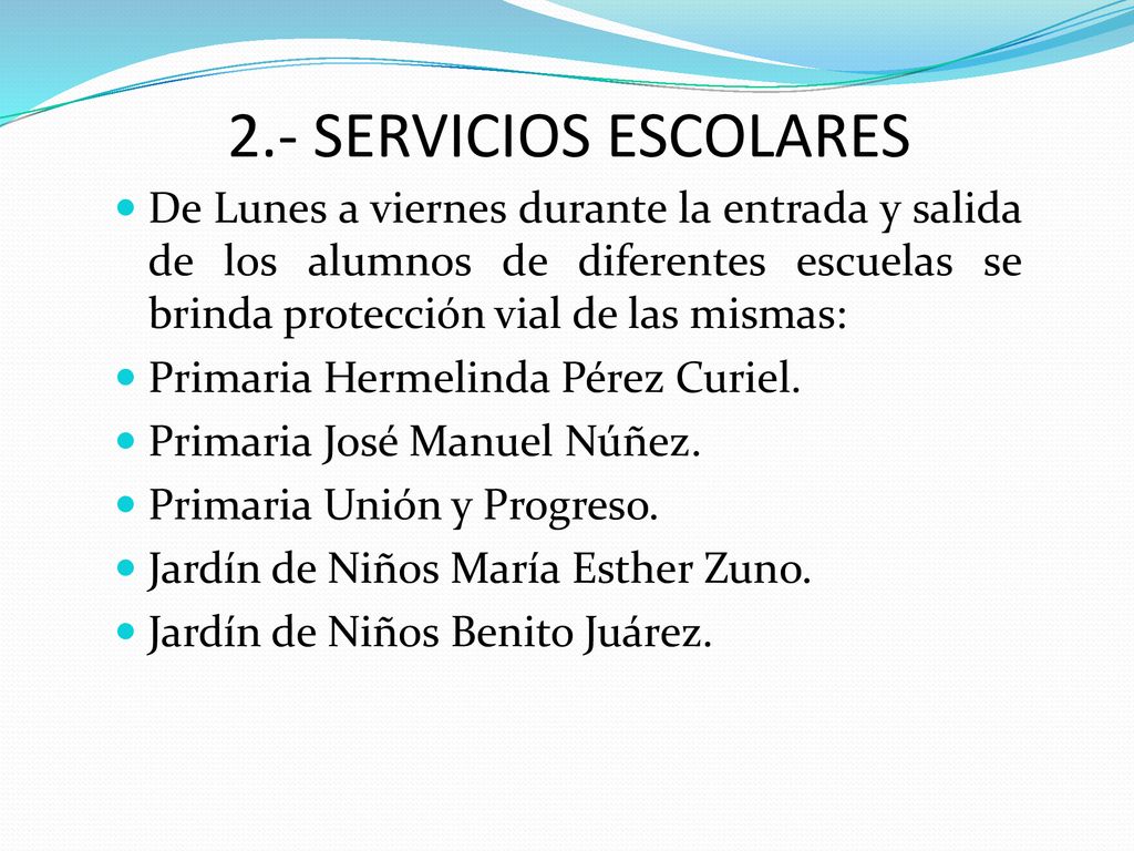 2.- SERVICIOS ESCOLARES De Lunes a viernes durante la entrada y salida de los alumnos de diferentes escuelas se brinda protección vial de las mismas: