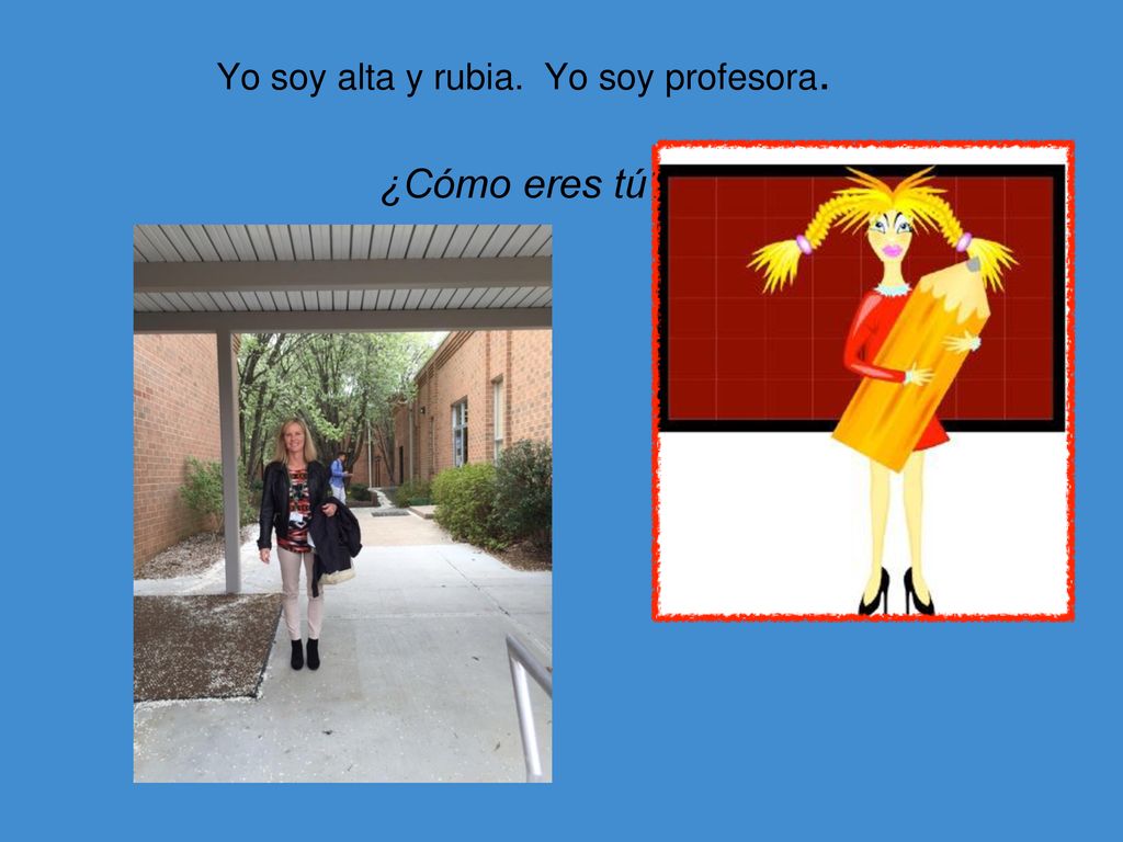 Yo soy alta y rubia. Yo soy profesora. ¿Cómo eres tú